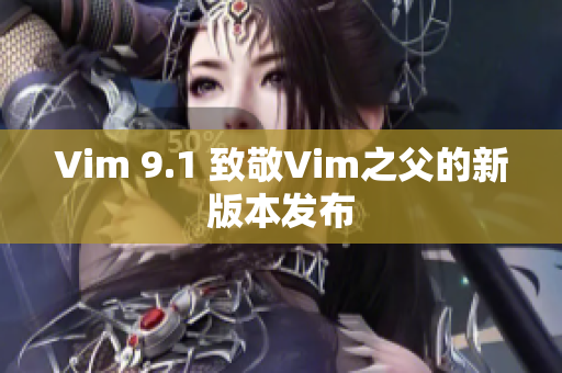 Vim 9.1 致敬Vim之父的新版本发布