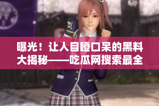 曝光！让人目瞪口呆的黑料大揭秘——吃瓜网搜索最全面的内幕！