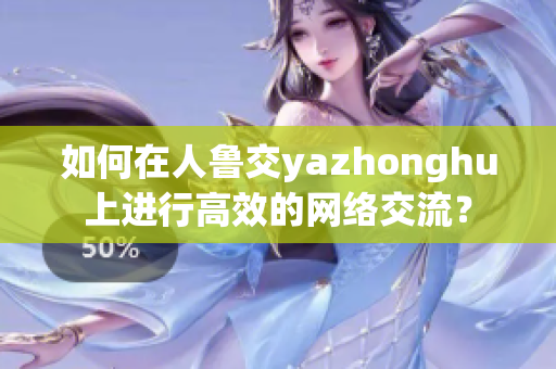 如何在人鲁交yazhonghu上进行高效的网络交流？