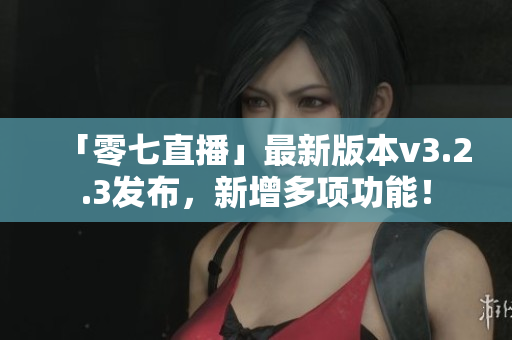 「零七直播」最新版本v3.2.3发布，新增多项功能！