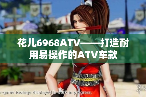 花儿6968ATV——打造耐用易操作的ATV车款