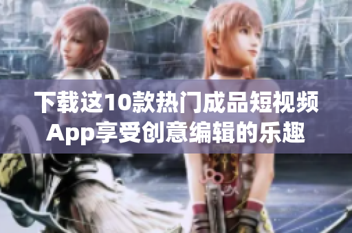 下载这10款热门成品短视频App享受创意编辑的乐趣