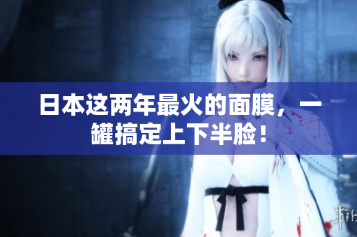 日本这两年最火的面膜，一罐搞定上下半脸！