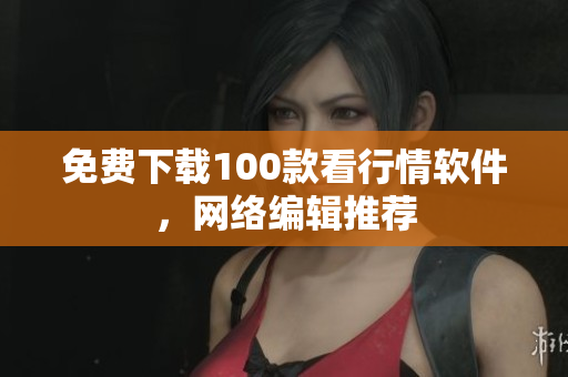 免费下载100款看行情软件，网络编辑推荐