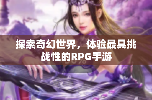 探索奇幻世界，体验最具挑战性的RPG手游