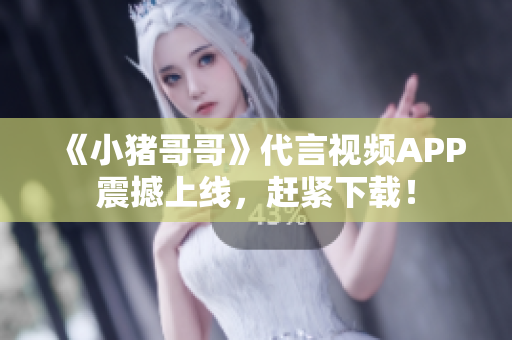 《小猪哥哥》代言视频APP震撼上线，赶紧下载！