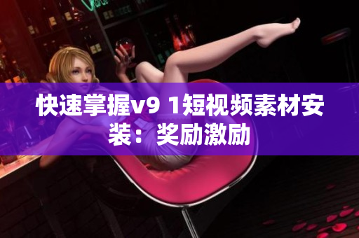 快速掌握v9 1短视频素材安装：奖励激励