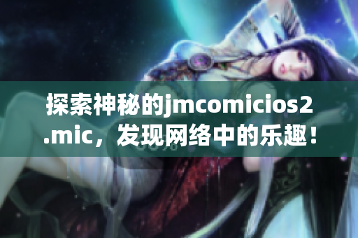 探索神秘的jmcomicios2.mic，发现网络中的乐趣！