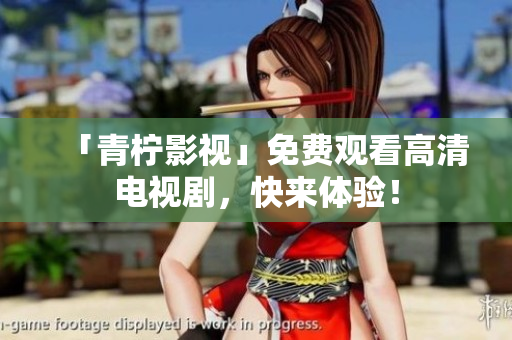 「青柠影视」免费观看高清电视剧，快来体验！