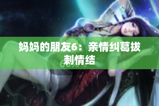 妈妈的朋友6：亲情纠葛拔刺情结