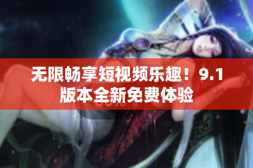 无限畅享短视频乐趣！9.1版本全新免费体验