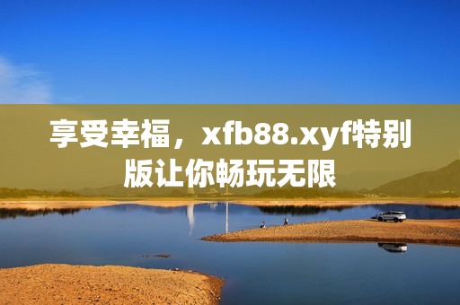 享受幸福，xfb88.xyf特别版让你畅玩无限