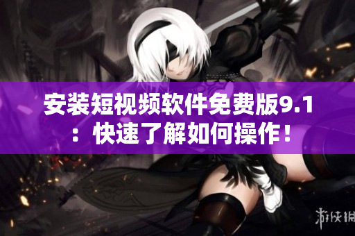 安装短视频软件免费版9.1：快速了解如何操作！