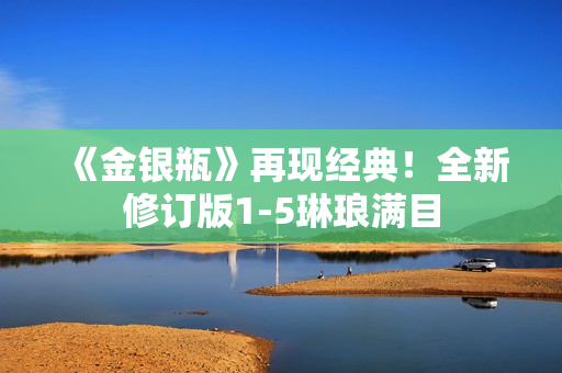 《金银瓶》再现经典！全新修订版1-5琳琅满目