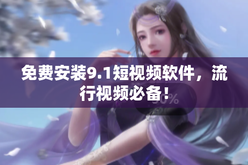 免费安装9.1短视频软件，流行视频必备！