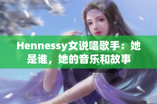 Hennessy女说唱歌手：她是谁，她的音乐和故事