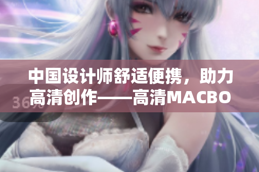 中国设计师舒适便携，助力高清创作——高清MACBOOKPRO