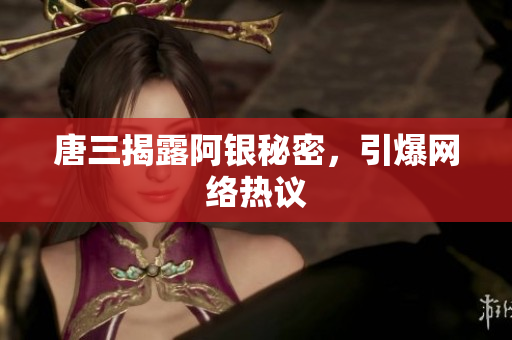 唐三揭露阿银秘密，引爆网络热议