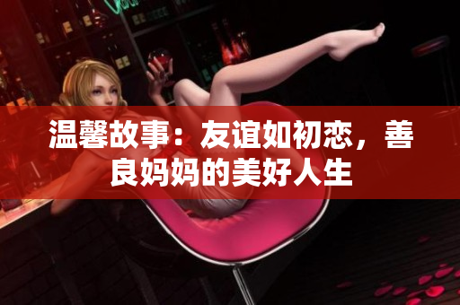 温馨故事：友谊如初恋，善良妈妈的美好人生