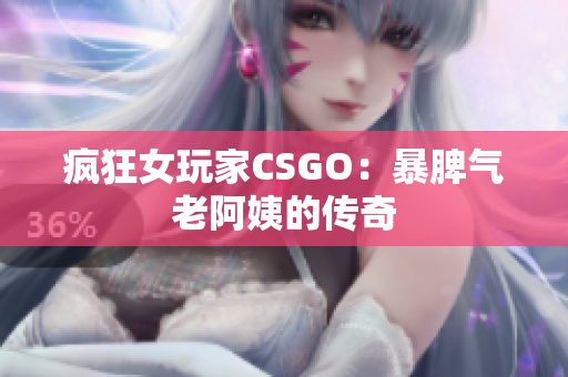 疯狂女玩家CSGO：暴脾气老阿姨的传奇