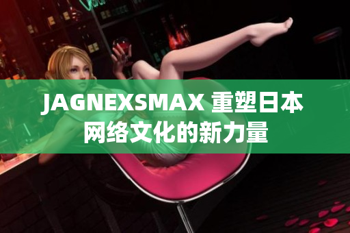 JAGNEXSMAX 重塑日本网络文化的新力量