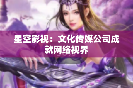 星空影视：文化传媒公司成就网络视界