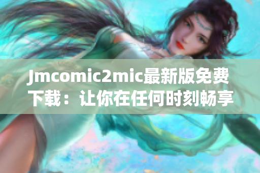 Jmcomic2mic最新版免费下载：让你在任何时刻畅享高清漫画！