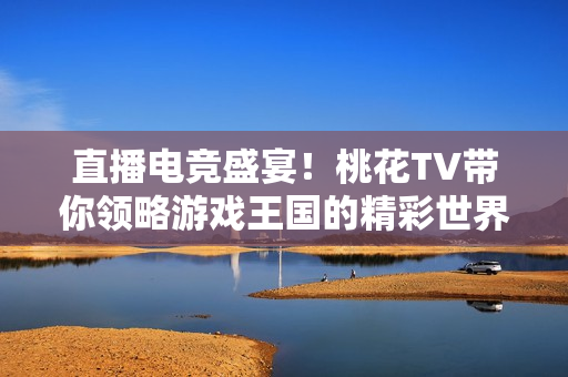 直播电竞盛宴！桃花TV带你领略游戏王国的精彩世界