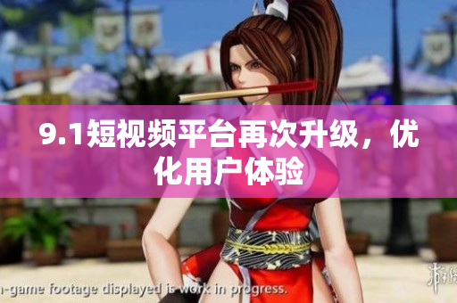 9.1短视频平台再次升级，优化用户体验