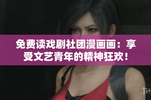 免费读戏剧社团漫画画：享受文艺青年的精神狂欢！