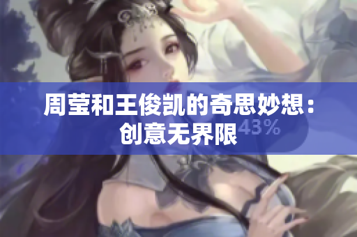 周莹和王俊凯的奇思妙想：创意无界限