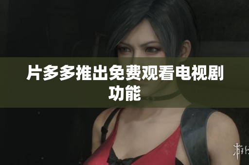 片多多推出免费观看电视剧功能