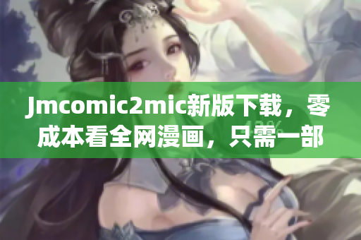 Jmcomic2mic新版下载，零成本看全网漫画，只需一部手机！