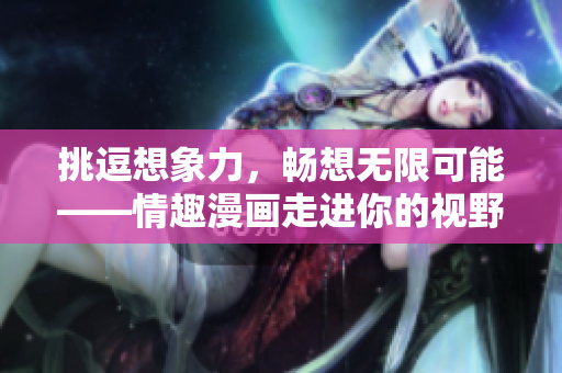 挑逗想象力，畅想无限可能——情趣漫画走进你的视野