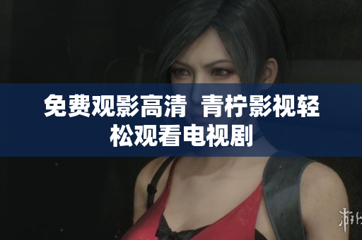 免费观影高清  青柠影视轻松观看电视剧