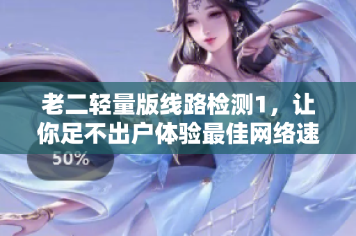 老二轻量版线路检测1，让你足不出户体验最佳网络速度