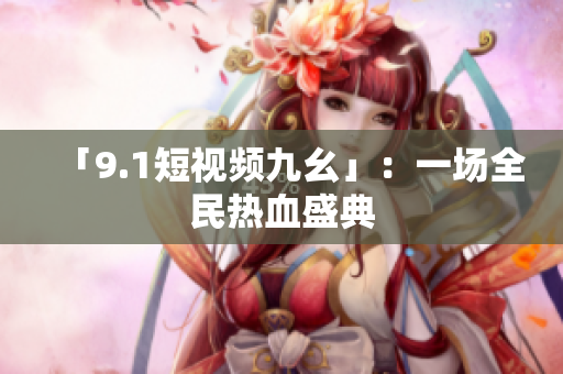 「9.1短视频九幺」：一场全民热血盛典