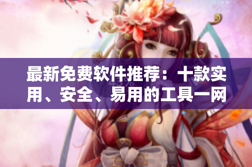 最新免费软件推荐：十款实用、安全、易用的工具一网打尽