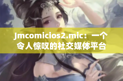 Jmcomicios2.mic：一个令人惊叹的社交媒体平台