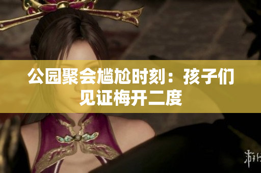 公园聚会尴尬时刻：孩子们见证梅开二度