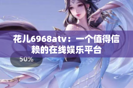 花儿6968atv：一个值得信赖的在线娱乐平台
