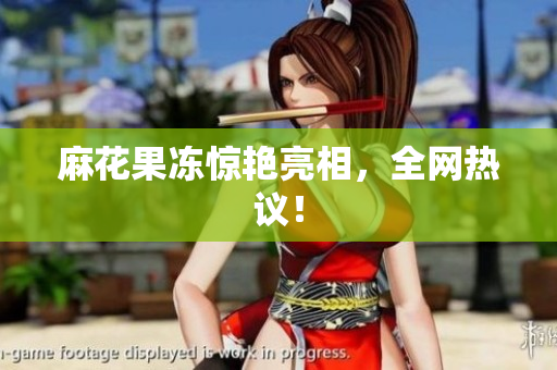 麻花果冻惊艳亮相，全网热议！