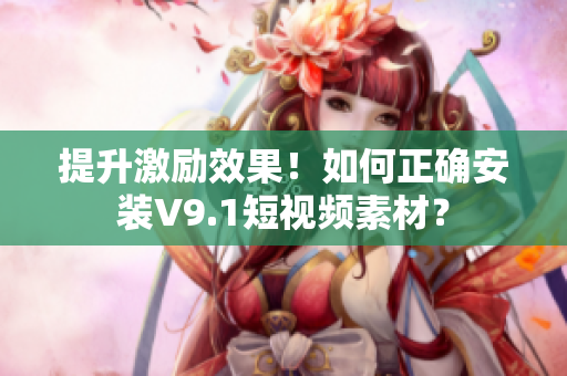 提升激励效果！如何正确安装V9.1短视频素材？