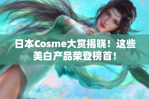 日本Cosme大赏揭晓！这些美白产品荣登榜首！