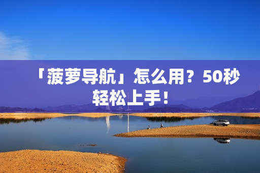 「菠萝导航」怎么用？50秒轻松上手！