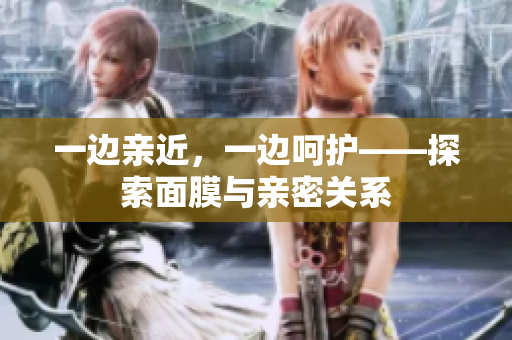 一边亲近，一边呵护——探索面膜与亲密关系