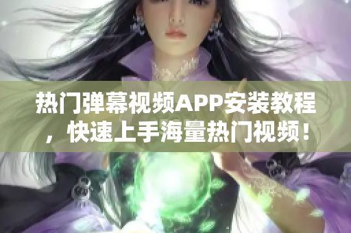 热门弹幕视频APP安装教程，快速上手海量热门视频！