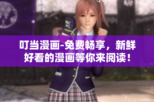 叮当漫画-免费畅享，新鲜好看的漫画等你来阅读！