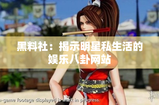 黑料社：揭示明星私生活的娱乐八卦网站