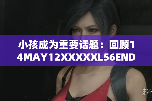 小孩成为重要话题：回顾14MAY12XXXXXL56ENDIAN事件